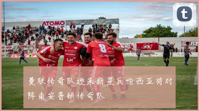 曼联传奇队迎来新星瓦伦西亚将对阵南安普顿传奇队