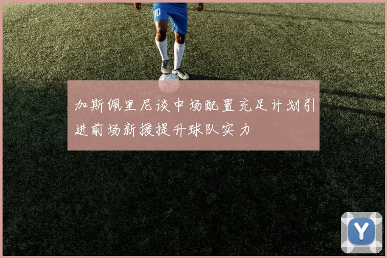 加斯佩里尼谈中场配置充足计划引进前场新援提升球队实力