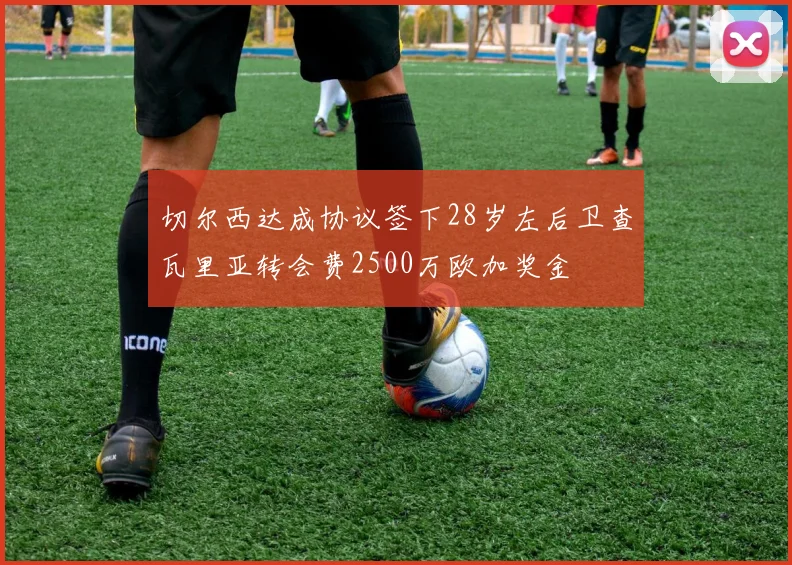 切尔西达成协议签下28岁左后卫查瓦里亚转会费2500万欧加奖金
