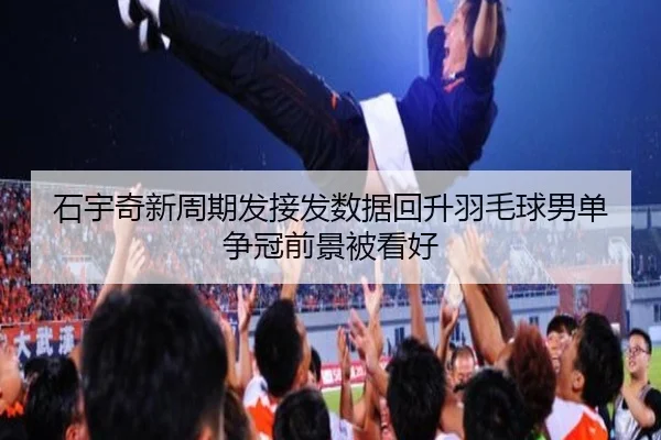 石宇奇新周期发接发数据回升羽毛球男单争冠前景被看好