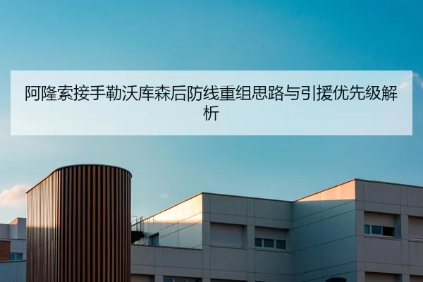 阿隆索接手勒沃库森后防线重组思路与引援优先级解析